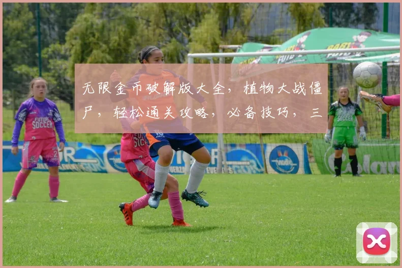 无限金币破解版大全，植物大战僵尸，轻松通关攻略，必备技巧，三重福利