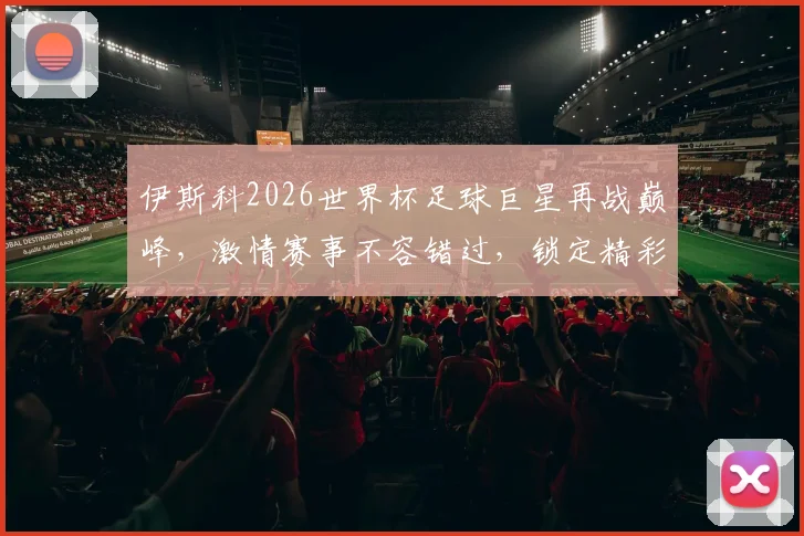 伊斯科2026世界杯足球巨星再战巅峰，激情赛事不容错过，锁定精彩瞬间
