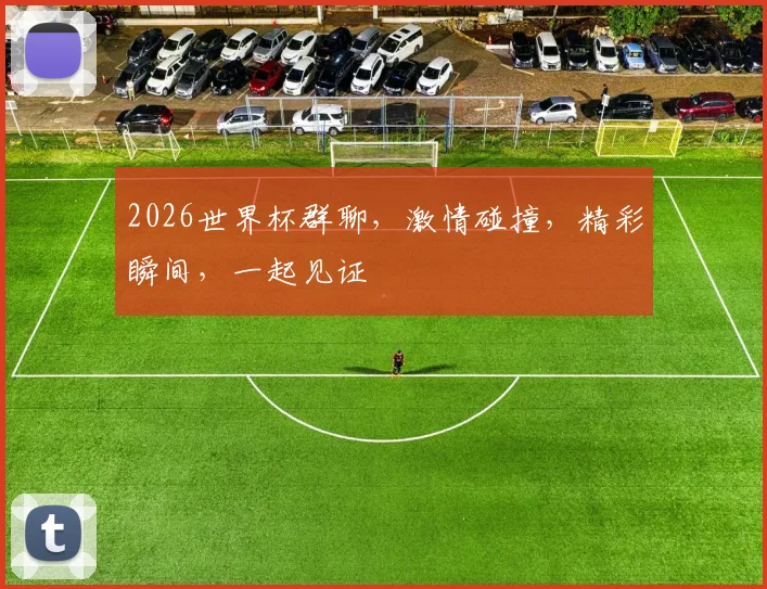 2026世界杯群聊，激情碰撞，精彩瞬间，一起见证