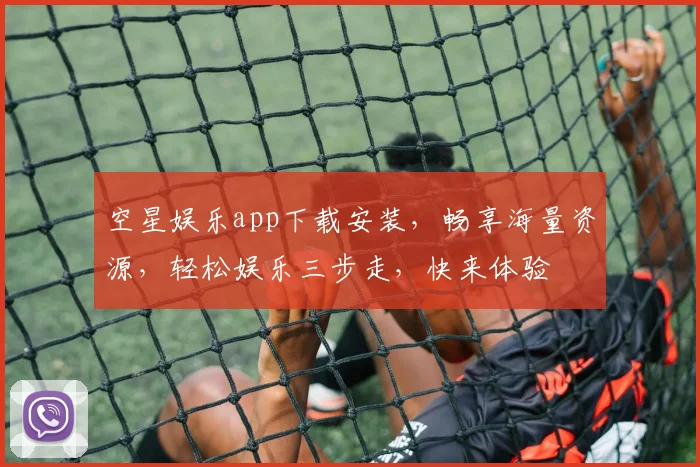 空星娱乐app下载安装，畅享海量资源，轻松娱乐三步走，快来体验