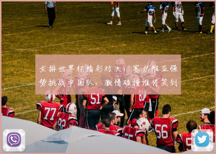 女排世界杯精彩对决，塞尔维亚强势挑战中国队，激情碰撞谁将笑到最后