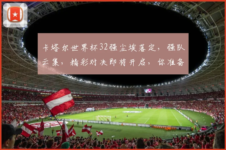 卡塔尔世界杯32强尘埃落定，强队云集，精彩对决即将开启，你准备好了吗