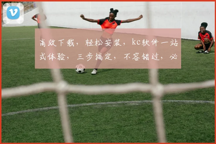 高效下载，轻松安装，kc软件一站式体验，三步搞定，不容错过，必看教程
