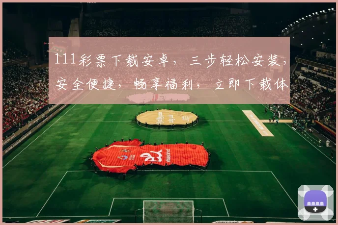 111彩票下载安卓，三步轻松安装，安全便捷，畅享福利，立即下载体验