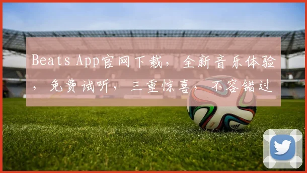 Beats App官网下载，全新音乐体验，免费试听，三重惊喜，不容错过，立即下载