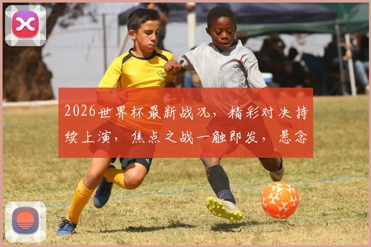 2026世界杯最新战况，精彩对决持续上演，焦点之战一触即发，悬念迭起
