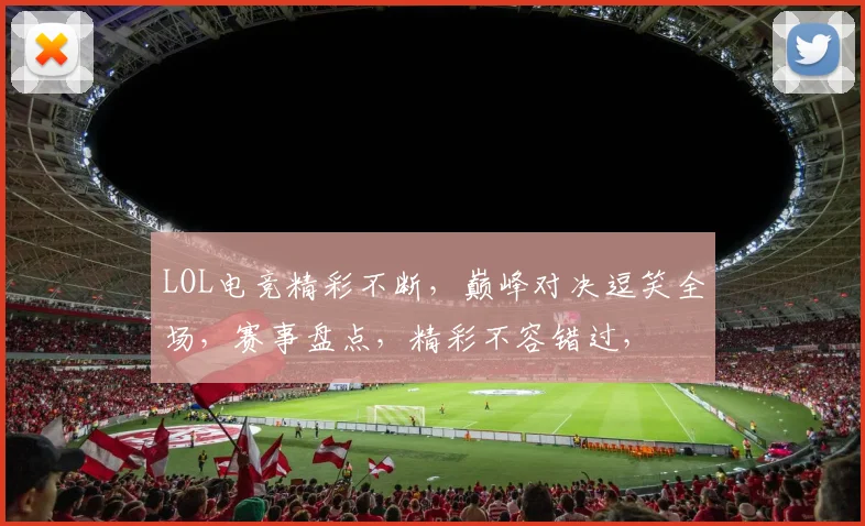 LOL电竞精彩不断，巅峰对决逗笑全场，赛事盘点，精彩不容错过，