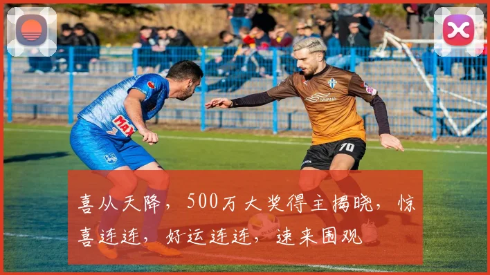 喜从天降，500万大奖得主揭晓，惊喜连连，好运连连，速来围观