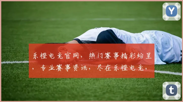 乐橙电竞官网，热门赛事精彩纷呈，专业赛事资讯，尽在乐橙电竞，锁定热门比赛
