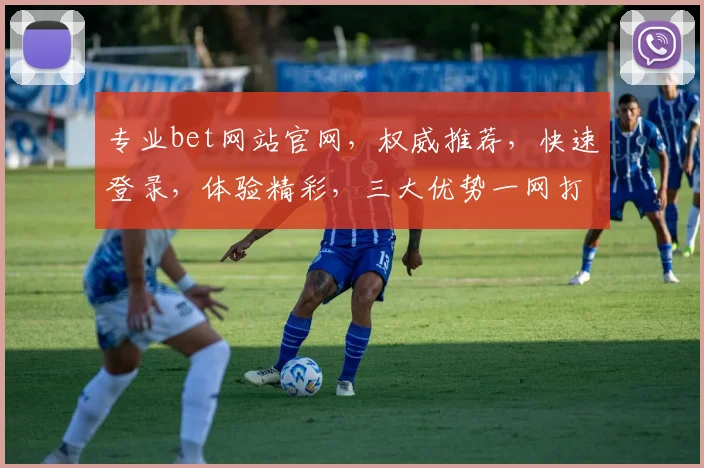 专业bet网站官网，权威推荐，快速登录，体验精彩，三大优势一网打尽，必看