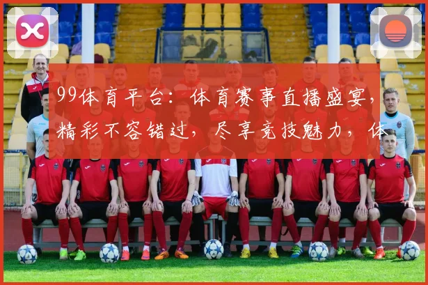 99体育平台：体育赛事直播盛宴，精彩不容错过，尽享竞技魅力，体验专业服务