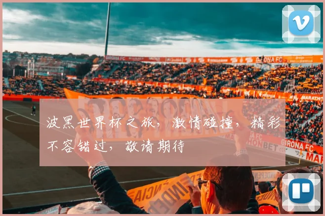 波黑世界杯之旅，激情碰撞，精彩不容错过，敬请期待