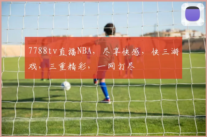 7788tv直播NBA，尽享快感，快三游戏，三重精彩，一网打尽